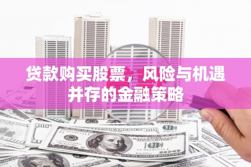 沧源贷款购买股票，风险与机遇并存的金融策略