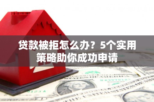 沧源贷款被拒怎么办？5个实用策略助你成功申请