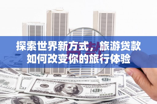 沧源探索世界新方式，旅游贷款如何改变你的旅行体验