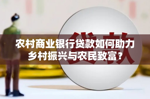 沧源农村商业银行贷款如何助力乡村振兴与农民致富？