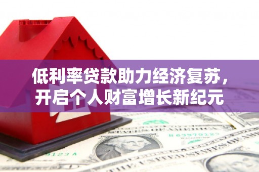 沧源低利率贷款助力经济复苏，开启个人财富增长新纪元