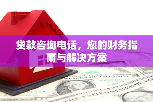 沧源贷款咨询电话，您的财务指南与解决方案
