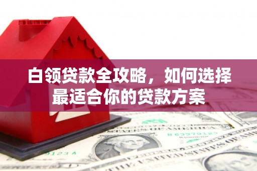 沧源白领贷款全攻略，如何选择最适合你的贷款方案